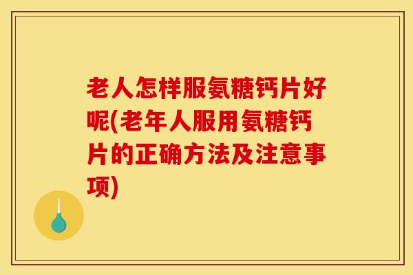 老人怎样服氨糖钙片好呢(老年人服用氨糖钙片的正确方法及注意事项) 老人怎样服氨糖钙片好呢(老年人服用氨糖钙片的正确方法及注意事项)