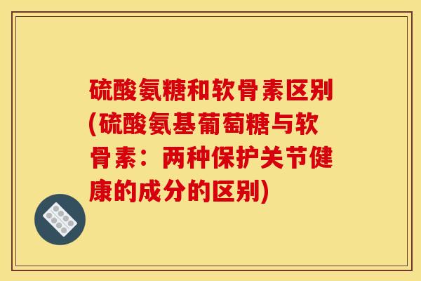 硫酸氨糖和软骨素区别(硫酸氨基葡萄糖与软骨素:两种保护关节健康的成分的区别) 硫酸氨糖和软骨素区别(硫酸氨基葡萄糖与软骨素:两种保护关节健康的成分的区别)