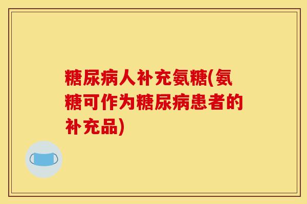 人补充氨糖(氨糖可作为患者的补充品) 人补充氨糖(氨糖可作为患者的补充品)