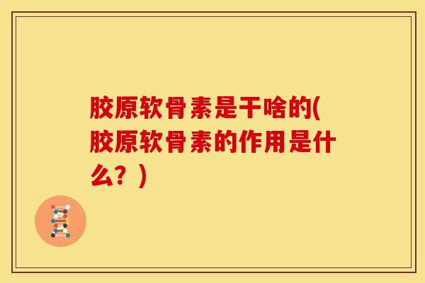 胶原软骨素是干啥的(胶原软骨素的作用是什么?) 胶原软骨素是干啥的(胶原软骨素的作用是什么?)