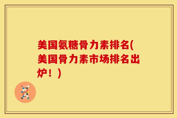 美国氨糖骨力素排名(美国骨力素市场排名出炉!) 美国氨糖骨力素排名(美国骨力素市场排名出炉!)