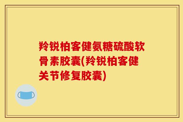 羚锐柏客健氨糖硫酸软骨素胶囊(羚锐柏客健关节修复胶囊)