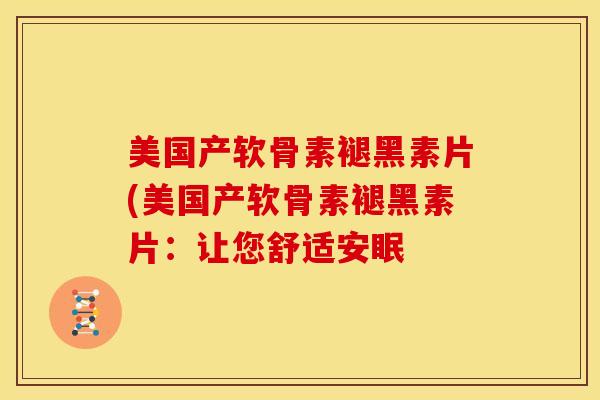 美国产软骨素褪黑素片(美国产软骨素褪黑素片:让您舒适安眠 美国产软骨素褪黑素片(美国产软骨素褪黑素片:让您舒适安眠