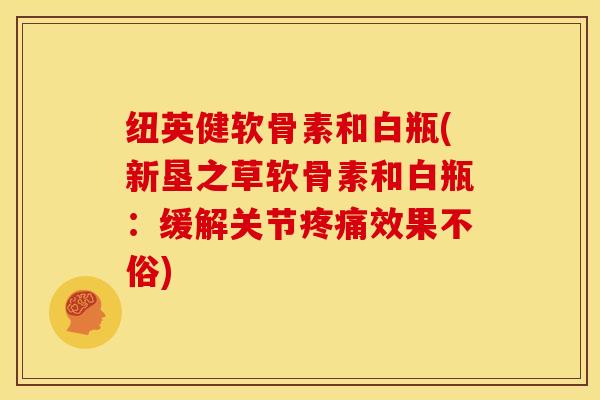 纽英健软骨素和白瓶(新垦之草软骨素和白瓶：缓解关节效果不俗)