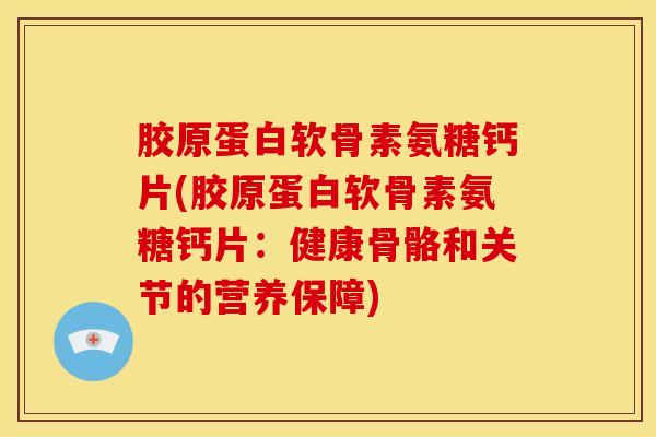 胶原蛋白软骨素氨糖钙片(胶原蛋白软骨素氨糖钙片:健康骨骼和关节的营养保障) 胶原蛋白软骨素氨糖钙片(胶原蛋白软骨素氨糖钙片:健康骨骼和关节的营养保障)