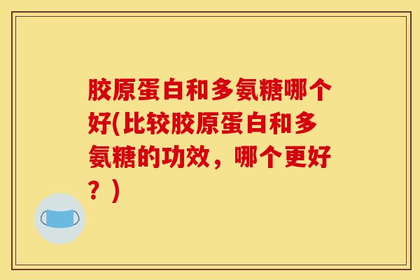 胶原蛋白和多氨糖哪个好(比较胶原蛋白和多氨糖的功效,哪个更好?) 胶原蛋白和多氨糖哪个好(比较胶原蛋白和多氨糖的功效,哪个更好?)