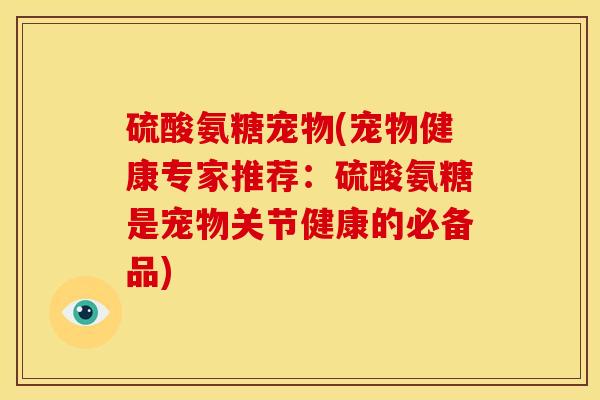 硫酸氨糖宠物(宠物健康专家推荐:硫酸氨糖是宠物关节健康的必备品) 硫酸氨糖宠物(宠物健康专家推荐:硫酸氨糖是宠物关节健康的必备品)