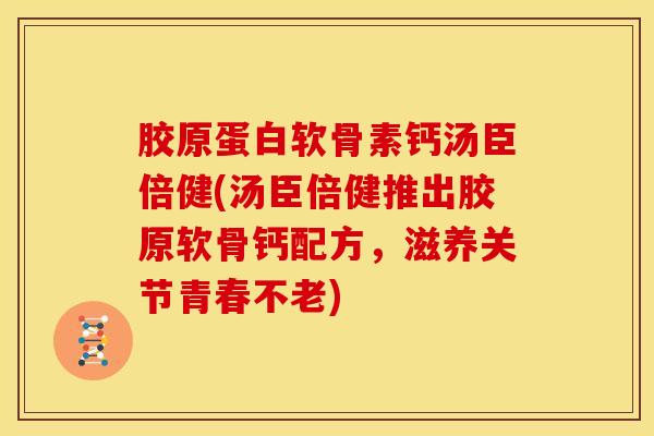 胶原蛋白软骨素钙汤臣倍健(汤臣倍健推出胶原软骨钙配方,滋养关节青春不老) 胶原蛋白软骨素钙汤臣倍健(汤臣倍健推出胶原软骨钙配方,滋养关节青春不老)