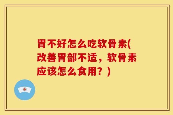 胃不好怎么吃软骨素(改善胃部不适,软骨素应该怎么食用?) 胃不好怎么吃软骨素(改善胃部不适,软骨素应该怎么食用?)