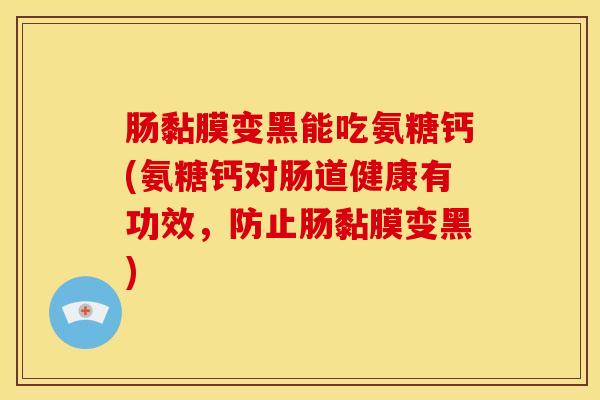 肠黏膜变黑能吃氨糖钙(氨糖钙对肠道健康有功效,防止肠黏膜变黑) 肠黏膜变黑能吃氨糖钙(氨糖钙对肠道健康有功效,防止肠黏膜变黑)