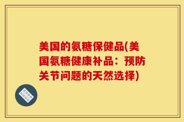 美国的氨糖保健品(美国氨糖健康补品:关节问题的天然选择) 美国的氨糖保健品(美国氨糖健康补品:关节问题的天然选择)