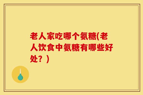 老人家吃哪个氨糖(老人饮食中氨糖有哪些好处?) 老人家吃哪个氨糖(老人饮食中氨糖有哪些好处?)