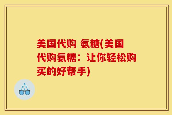 美国代购 氨糖(美国代购氨糖:让你轻松购买的好帮手) 美国代购 氨糖(美国代购氨糖:让你轻松购买的好帮手)