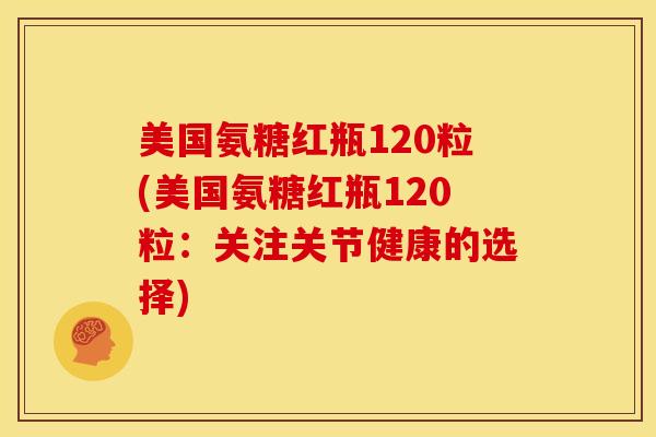 美国氨糖红瓶120粒(美国氨糖红瓶120粒：关注关节健康的选择)