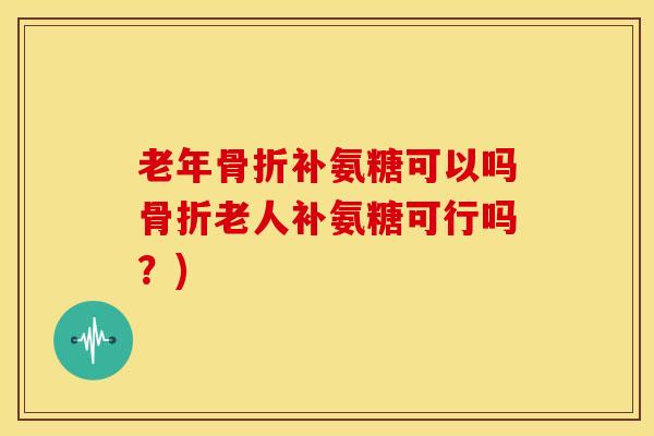 老年补氨糖可以吗老人补氨糖可行吗？)