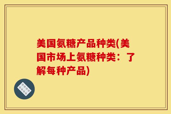 美国氨糖产品种类(美国市场上氨糖种类：了解每种产品)