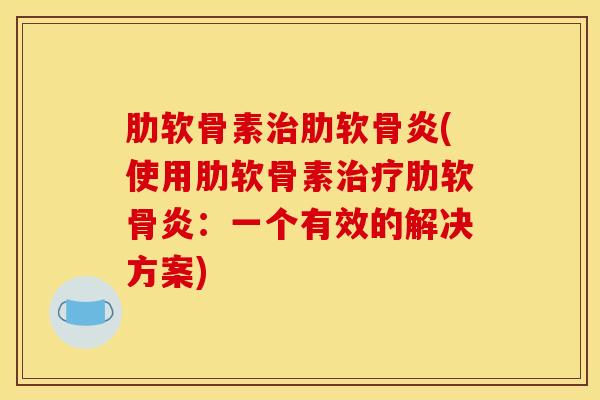 肋软骨素(使用肋软骨素:一个有效的解决方案) 肋软骨素(使用肋软骨素:一个有效的解决方案)