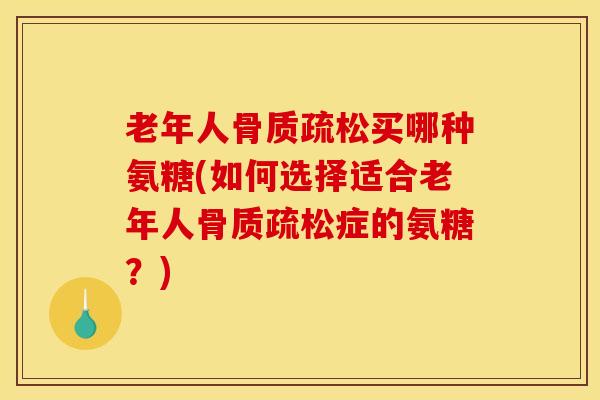 老年人买哪种氨糖(如何选择适合老年人症的氨糖?) 老年人买哪种氨糖(如何选择适合老年人症的氨糖?)