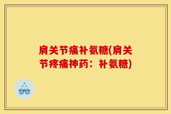 肩关节痛补氨糖(肩关节神药:补氨糖) 肩关节痛补氨糖(肩关节神药:补氨糖)