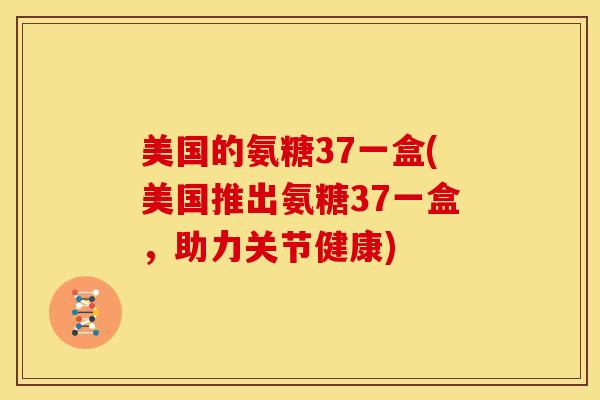 美国的氨糖37一盒(美国推出氨糖37一盒,助力关节健康) 美国的氨糖37一盒(美国推出氨糖37一盒,助力关节健康)