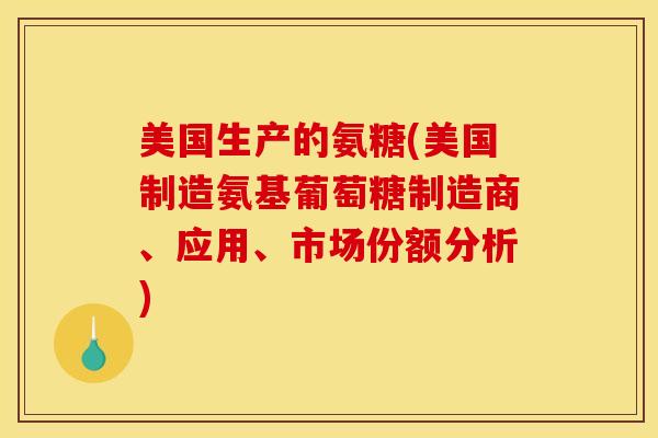 美国生产的氨糖(美国制造氨基葡萄糖制造商、应用、市场份额分析)