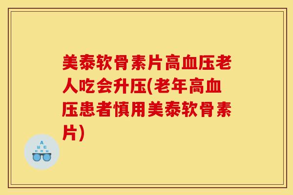 美泰软骨素片高老人吃会升压(老年高患者慎用美泰软骨素片) 美泰软骨素片高老人吃会升压(老年高患者慎用美泰软骨素片)