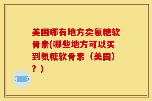 美国哪有地方卖氨糖软骨素(哪些地方可以买到氨糖软骨素(美国)?) 美国哪有地方卖氨糖软骨素(哪些地方可以买到氨糖软骨素(美国)?)