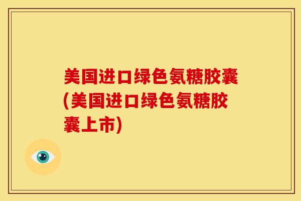 美国进口绿色氨糖胶囊(美国进口绿色氨糖胶囊上市) 美国进口绿色氨糖胶囊(美国进口绿色氨糖胶囊上市)