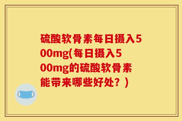 硫酸软骨素每日摄入500mg(每日摄入500mg的硫酸软骨素能带来哪些好处?) 硫酸软骨素每日摄入500mg(每日摄入500mg的硫酸软骨素能带来哪些好处?)