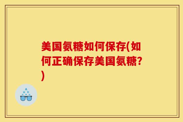 美国氨糖如何保存(如何正确保存美国氨糖？)