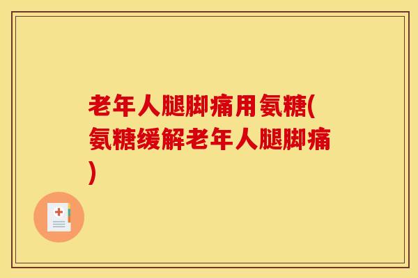 老年人腿脚痛用氨糖(氨糖缓解老年人腿脚痛) 老年人腿脚痛用氨糖(氨糖缓解老年人腿脚痛)