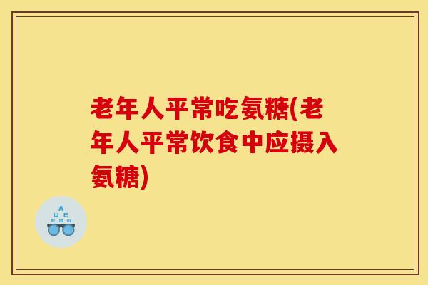 老年人平常吃氨糖(老年人平常饮食中应摄入氨糖) 老年人平常吃氨糖(老年人平常饮食中应摄入氨糖)