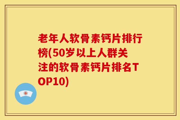 老年人软骨素钙片排行榜(50岁以上人群关注的软骨素钙片排名TOP10) 老年人软骨素钙片排行榜(50岁以上人群关注的软骨素钙片排名TOP10)