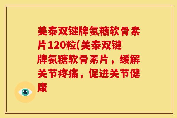 美泰双键牌氨糖软骨素片120粒(美泰双键牌氨糖软骨素片，缓解关节，促进关节健康