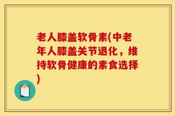 老人膝盖软骨素(中老年人膝盖关节退化,维持软骨健康的素食选择) 老人膝盖软骨素(中老年人膝盖关节退化,维持软骨健康的素食选择)