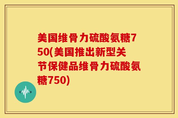 美国维骨力硫酸氨糖750(美国推出新型关节保健品维骨力硫酸氨糖750) 美国维骨力硫酸氨糖750(美国推出新型关节保健品维骨力硫酸氨糖750)