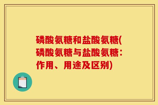 磷酸氨糖和盐酸氨糖(磷酸氨糖与盐酸氨糖:作用、用途及区别) 磷酸氨糖和盐酸氨糖(磷酸氨糖与盐酸氨糖:作用、用途及区别)