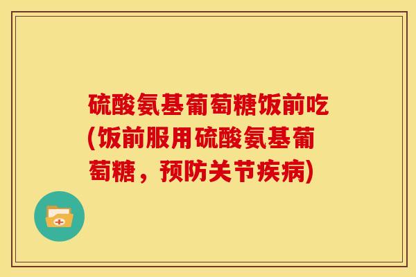 硫酸氨基葡萄糖饭前吃(饭前服用硫酸氨基葡萄糖,关节) 硫酸氨基葡萄糖饭前吃(饭前服用硫酸氨基葡萄糖,关节)