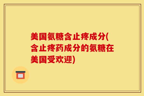 美国氨糖含止疼成分(含止疼药成分的氨糖在美国受欢迎) 美国氨糖含止疼成分(含止疼药成分的氨糖在美国受欢迎)