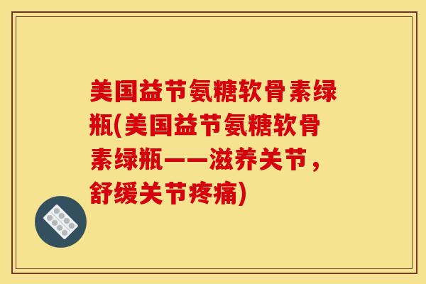 美国益节氨糖软骨素绿瓶(美国益节氨糖软骨素绿瓶——滋养关节，舒缓关节)