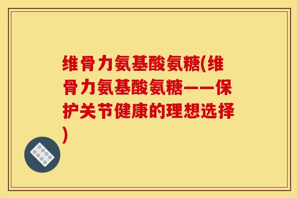 维骨力氨基酸氨糖(维骨力氨基酸氨糖——保护关节健康的理想选择)