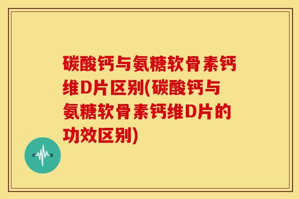 碳酸钙与氨糖软骨素钙维D片区别(碳酸钙与氨糖软骨素钙维D片的功效区别) 碳酸钙与氨糖软骨素钙维D片区别(碳酸钙与氨糖软骨素钙维D片的功效区别)