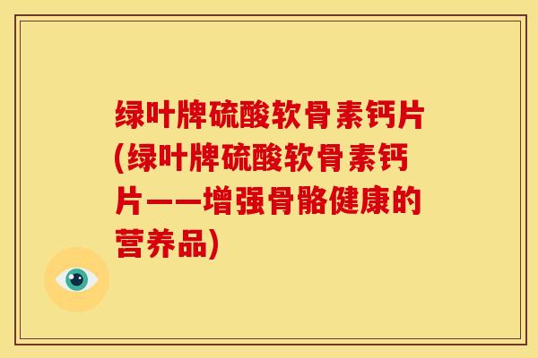 绿叶牌硫酸软骨素钙片(绿叶牌硫酸软骨素钙片——增强骨骼健康的营养品) 绿叶牌硫酸软骨素钙片(绿叶牌硫酸软骨素钙片——增强骨骼健康的营养品)