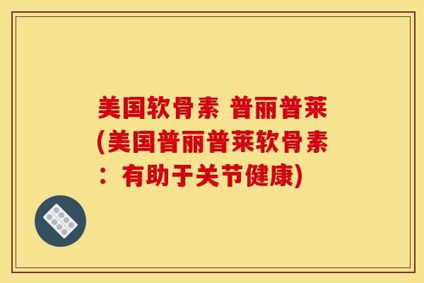美国软骨素 普丽普莱(美国普丽普莱软骨素:有助于关节健康) 美国软骨素 普丽普莱(美国普丽普莱软骨素:有助于关节健康)