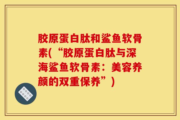 胶原蛋白肽和鲨鱼软骨素(“胶原蛋白肽与深海鲨鱼软骨素:美容养颜的双重保养”) 胶原蛋白肽和鲨鱼软骨素(“胶原蛋白肽与深海鲨鱼软骨素:美容养颜的双重保养”)