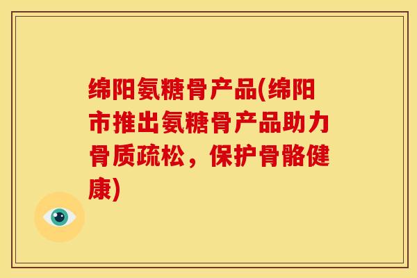绵阳氨糖骨产品(绵阳市推出氨糖骨产品助力，保护骨骼健康)