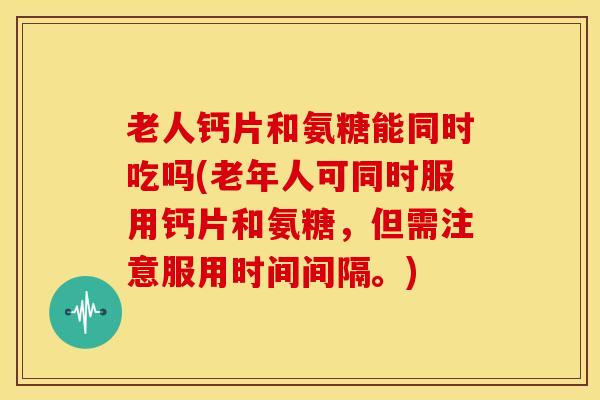 老人钙片和氨糖能同时吃吗(老年人可同时服用钙片和氨糖,但需注意服用时间间隔。) 老人钙片和氨糖能同时吃吗(老年人可同时服用钙片和氨糖,但需注意服用时间间隔。)