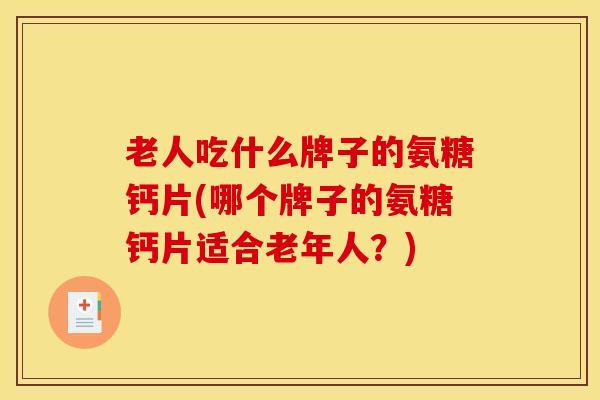 老人吃什么牌子的氨糖钙片(哪个牌子的氨糖钙片适合老年人？)