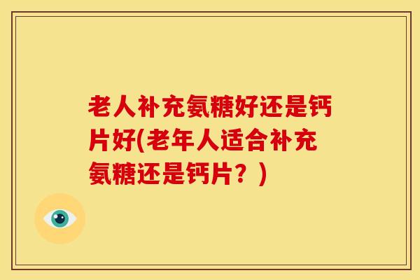 老人补充氨糖好还是钙片好(老年人适合补充氨糖还是钙片?) 老人补充氨糖好还是钙片好(老年人适合补充氨糖还是钙片?)