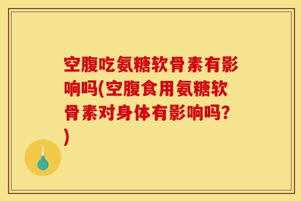 空腹吃氨糖软骨素有影响吗(空腹食用氨糖软骨素对身体有影响吗?) 空腹吃氨糖软骨素有影响吗(空腹食用氨糖软骨素对身体有影响吗?)
